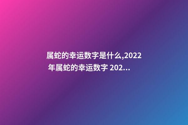 属蛇的幸运数字是什么,2022 年属蛇的幸运数字 2022年属蛇的幸运颜色-第1张-观点-玄机派